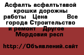 Асфалть асфалтьтавой крошки дорожны работы › Цена ­ 500 - Все города Строительство и ремонт » Другое   . Мордовия респ.